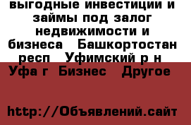 выгодные инвестиции и займы под залог недвижимости и бизнеса - Башкортостан респ., Уфимский р-н, Уфа г. Бизнес » Другое   